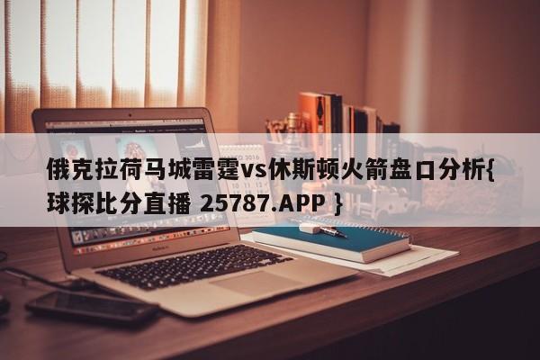 俄克拉荷马城雷霆vs休斯顿火箭盘口分析{球探比分直播 25787.APP }