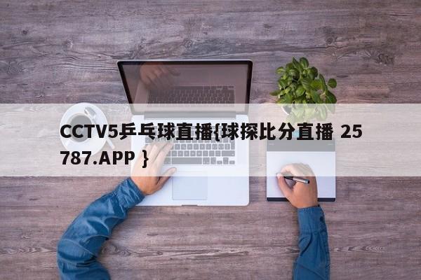 CCTV5乒乓球直播{球探比分直播 25787.APP }