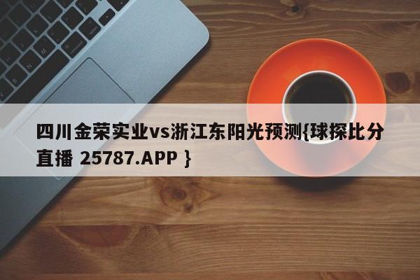 四川金荣实业vs浙江东阳光预测{球探比分直播 25787.APP }