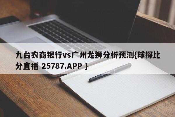 九台农商银行vs广州龙狮分析预测{球探比分直播 25787.APP }