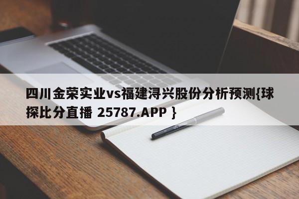 四川金荣实业vs福建浔兴股份分析预测{球探比分直播 25787.APP }