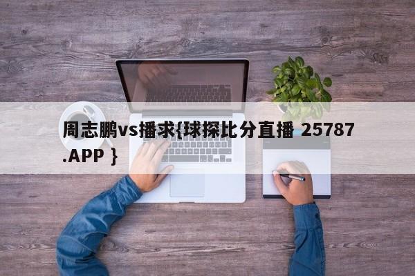 周志鹏vs播求{球探比分直播 25787.APP }