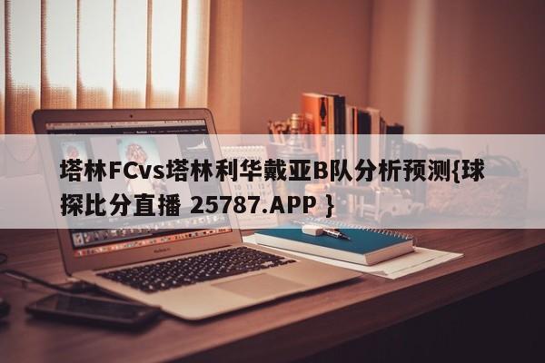 塔林FCvs塔林利华戴亚B队分析预测{球探比分直播 25787.APP }