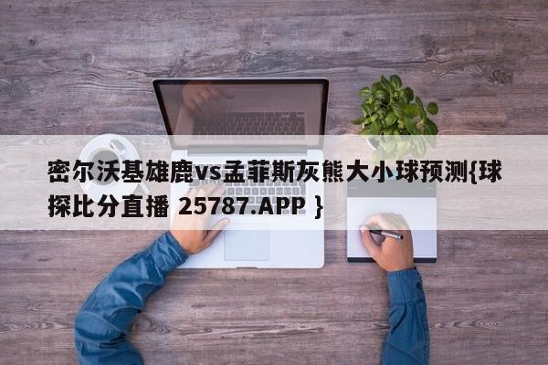 密尔沃基雄鹿vs孟菲斯灰熊大小球预测{球探比分直播 25787.APP }