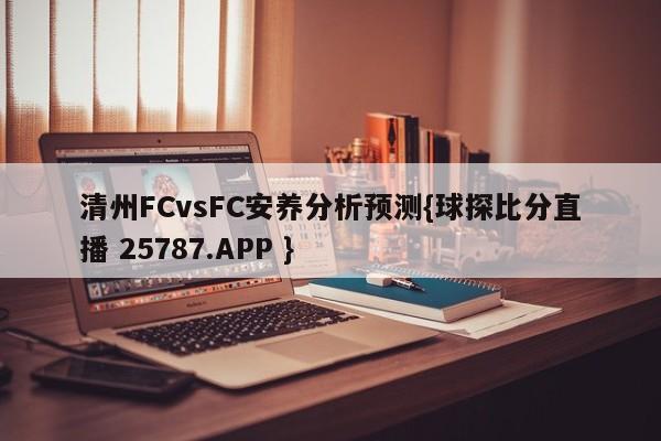 清州FCvsFC安养分析预测{球探比分直播 25787.APP }