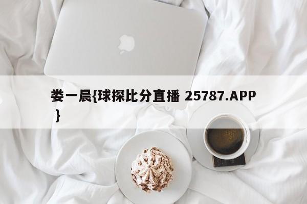 娄一晨{球探比分直播 25787.APP }