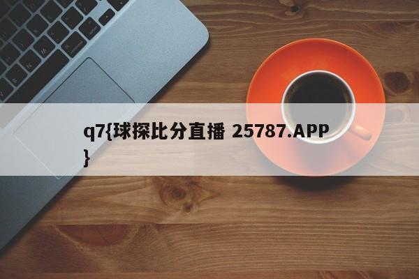 q7{球探比分直播 25787.APP }