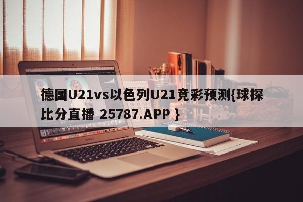 德国U21vs以色列U21竞彩预测{球探比分直播 25787.APP }