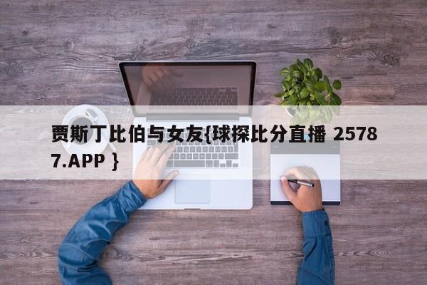 贾斯丁比伯与女友{球探比分直播 25787.APP }