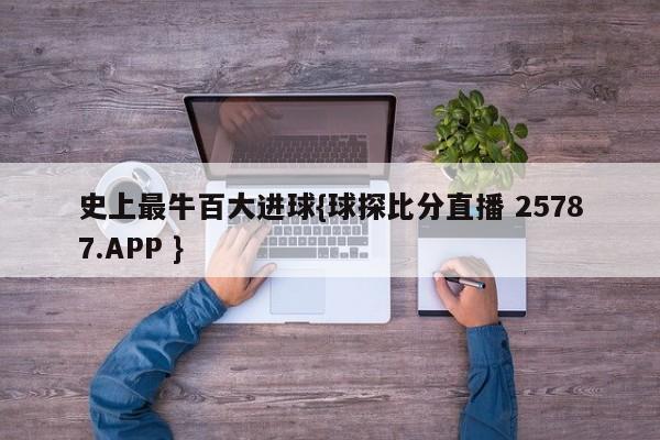 史上最牛百大进球{球探比分直播 25787.APP }