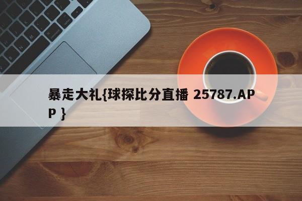 暴走大礼{球探比分直播 25787.APP }