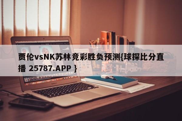 贾伦vsNK苏林竞彩胜负预测{球探比分直播 25787.APP }