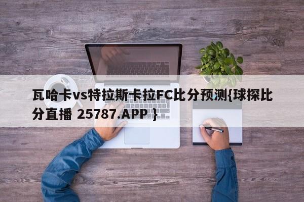 瓦哈卡vs特拉斯卡拉FC比分预测{球探比分直播 25787.APP }