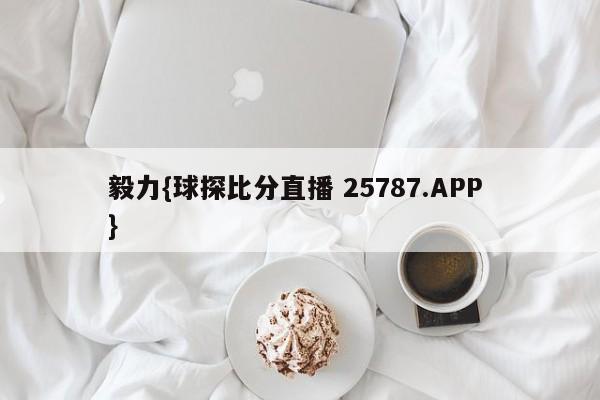 毅力{球探比分直播 25787.APP }