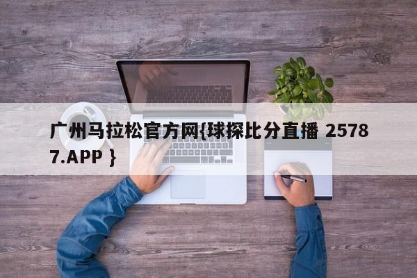 广州马拉松官方网{球探比分直播 25787.APP }