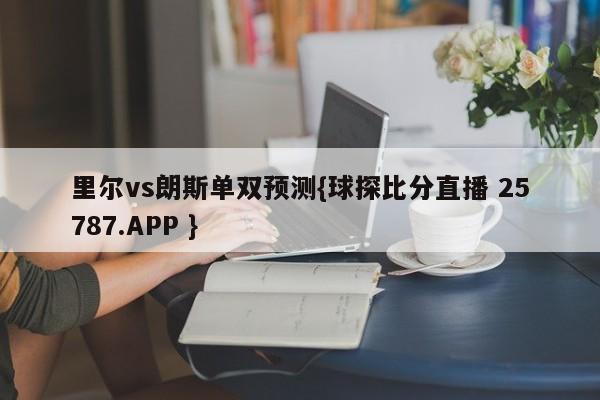 里尔vs朗斯单双预测{球探比分直播 25787.APP }