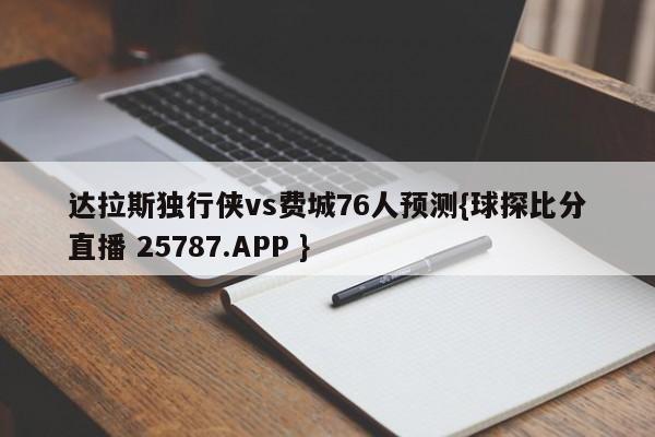 达拉斯独行侠vs费城76人预测{球探比分直播 25787.APP }