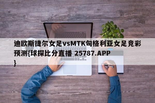 迪欧斯捷尔女足vsMTK匈格利亚女足竞彩预测{球探比分直播 25787.APP }