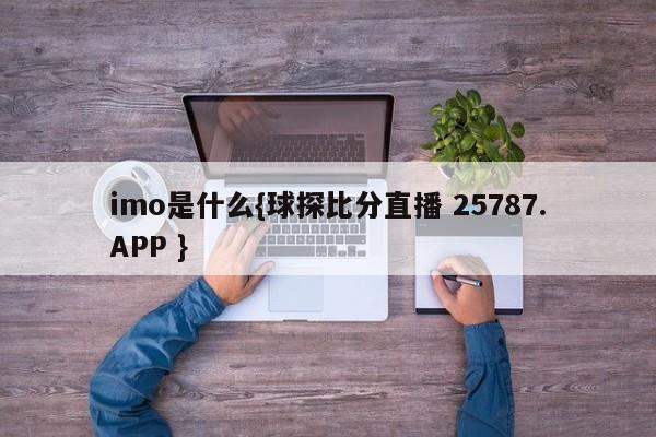 imo是什么{球探比分直播 25787.APP }