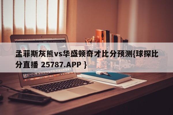 孟菲斯灰熊vs华盛顿奇才比分预测{球探比分直播 25787.APP }