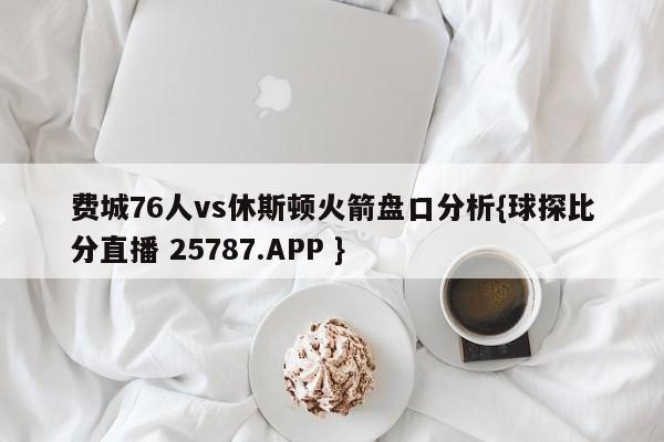 费城76人vs休斯顿火箭盘口分析{球探比分直播 25787.APP }