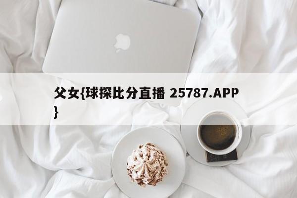 父女{球探比分直播 25787.APP }