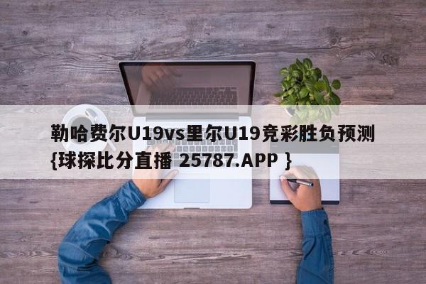 勒哈费尔U19vs里尔U19竞彩胜负预测{球探比分直播 25787.APP }