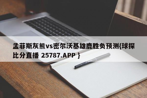 孟菲斯灰熊vs密尔沃基雄鹿胜负预测{球探比分直播 25787.APP }