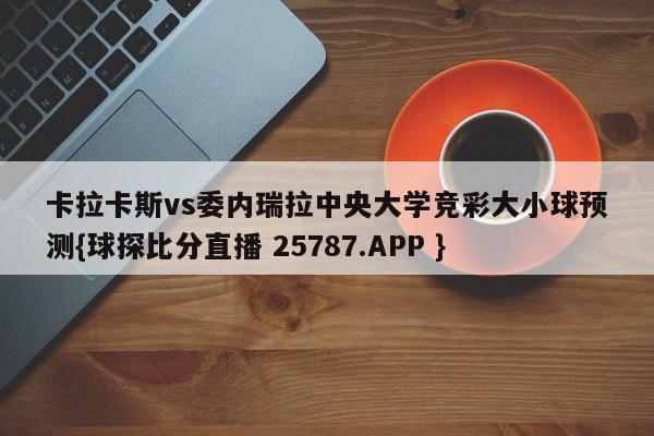 卡拉卡斯vs委内瑞拉中央大学竞彩大小球预测{球探比分直播 25787.APP }