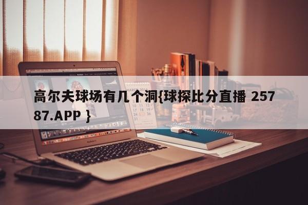 高尔夫球场有几个洞{球探比分直播 25787.APP }