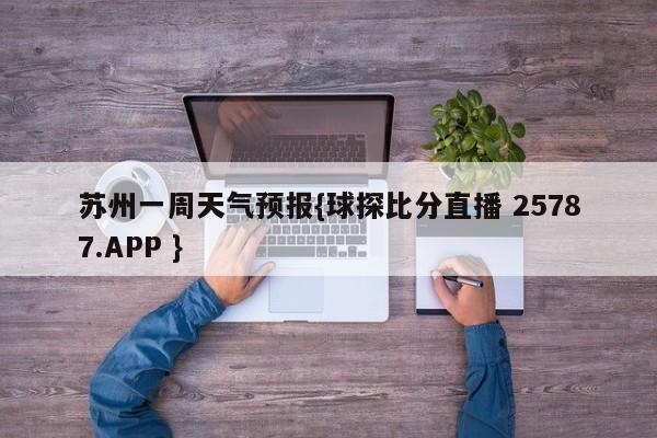 苏州一周天气预报{球探比分直播 25787.APP }