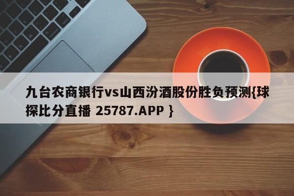 九台农商银行vs山西汾酒股份胜负预测{球探比分直播 25787.APP }