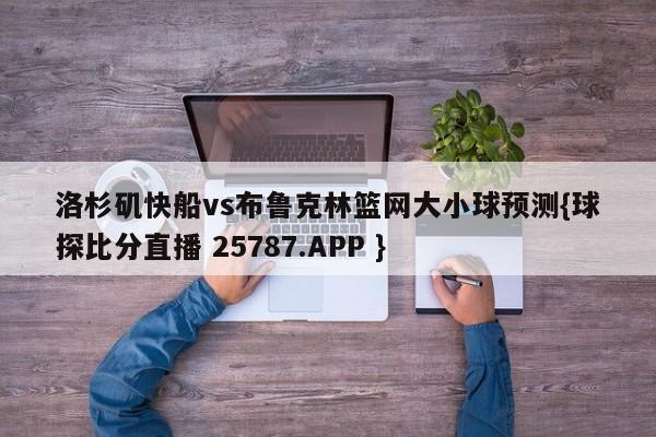 洛杉矶快船vs布鲁克林篮网大小球预测{球探比分直播 25787.APP }