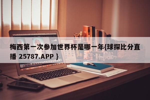 梅西第一次参加世界杯是哪一年{球探比分直播 25787.APP }