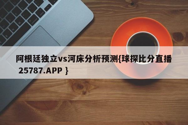 阿根廷独立vs河床分析预测{球探比分直播 25787.APP }