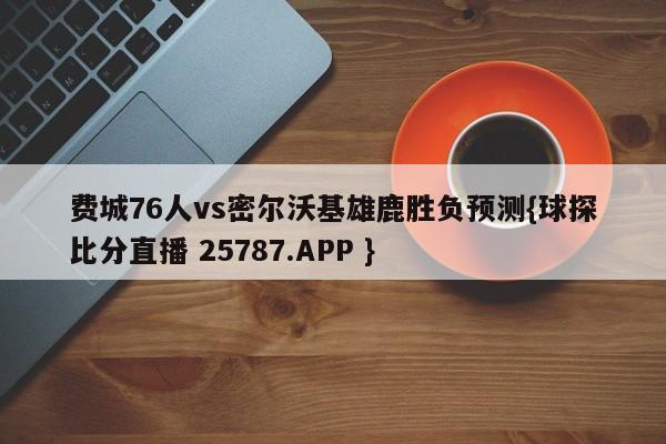 费城76人vs密尔沃基雄鹿胜负预测{球探比分直播 25787.APP }