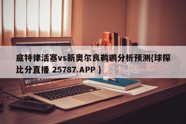 底特律活塞vs新奥尔良鹈鹕分析预测{球探比分直播 25787.APP }