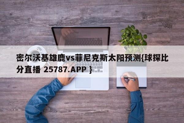 密尔沃基雄鹿vs菲尼克斯太阳预测{球探比分直播 25787.APP }