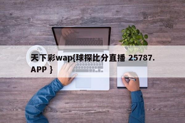 天下彩wap{球探比分直播 25787.APP }