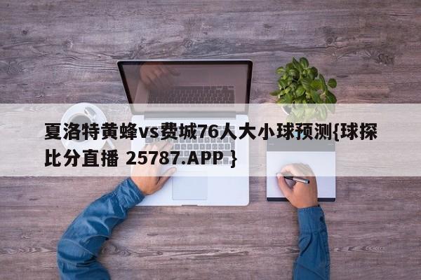 夏洛特黄蜂vs费城76人大小球预测{球探比分直播 25787.APP }