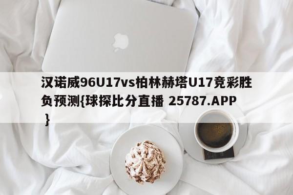 汉诺威96U17vs柏林赫塔U17竞彩胜负预测{球探比分直播 25787.APP }