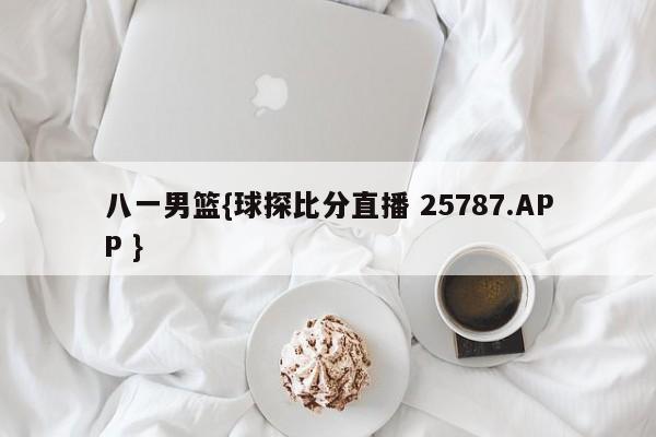 八一男篮{球探比分直播 25787.APP }