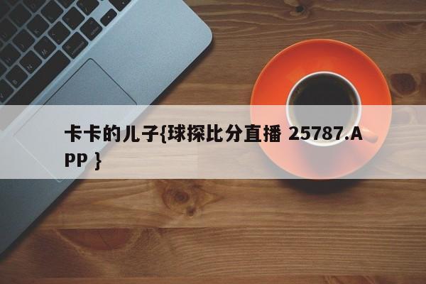 卡卡的儿子{球探比分直播 25787.APP }