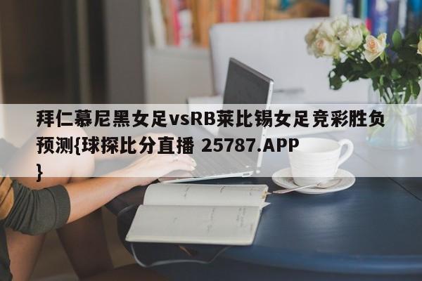 拜仁慕尼黑女足vsRB莱比锡女足竞彩胜负预测{球探比分直播 25787.APP }