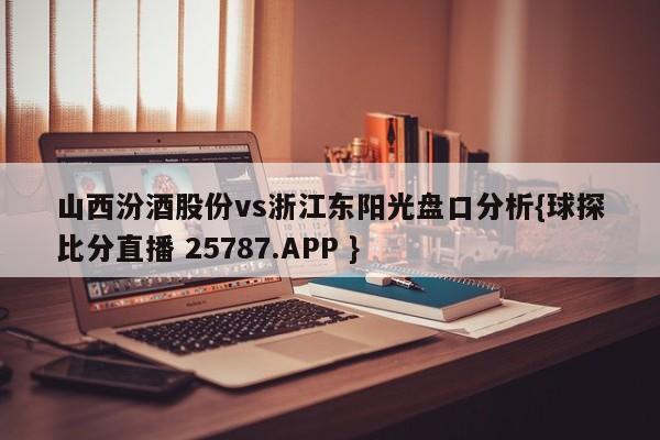 山西汾酒股份vs浙江东阳光盘口分析{球探比分直播 25787.APP }