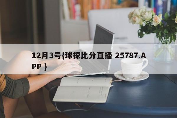 12月3号{球探比分直播 25787.APP }