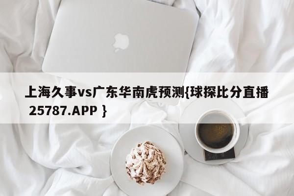 上海久事vs广东华南虎预测{球探比分直播 25787.APP }