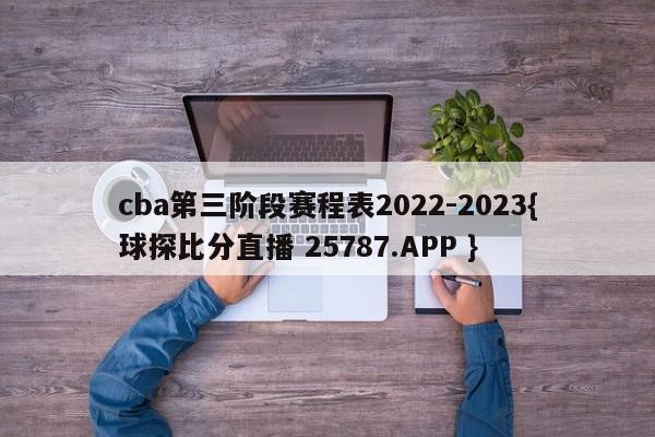 cba第三阶段赛程表2022-2023{球探比分直播 25787.APP }