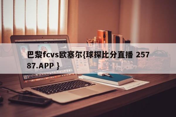 巴黎fcvs欧塞尔{球探比分直播 25787.APP }