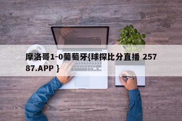 摩洛哥1-0葡萄牙{球探比分直播 25787.APP }